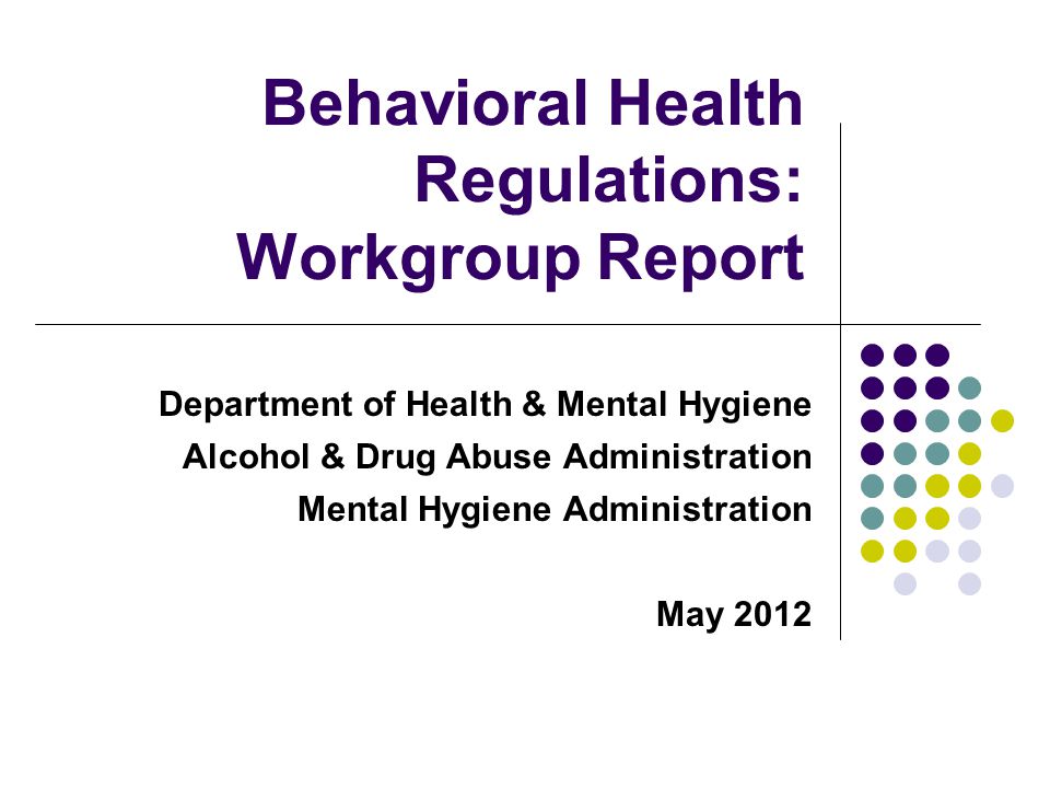Department of Health & Mental Hygiene Alcohol & Drug Abuse Administration Mental Hygiene Administration May 2012 Behavioral Health Regulations: Workgroup Report