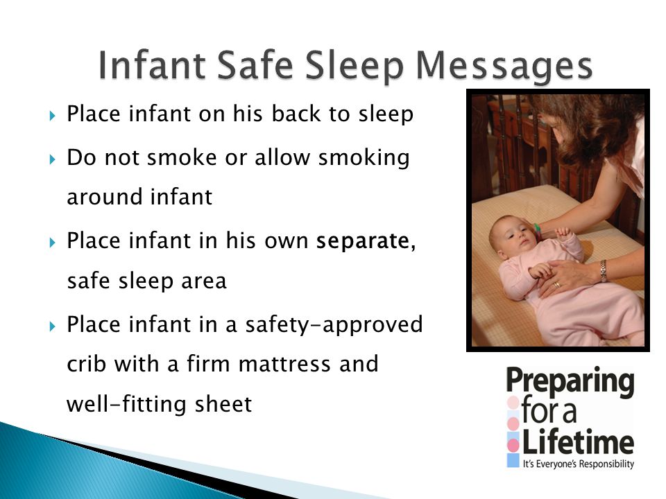  Place infant on his back to sleep  Do not smoke or allow smoking around infant  Place infant in his own separate, safe sleep area  Place infant in a safety-approved crib with a firm mattress and well-fitting sheet