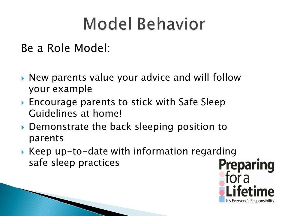 Be a Role Model:  New parents value your advice and will follow your example  Encourage parents to stick with Safe Sleep Guidelines at home.
