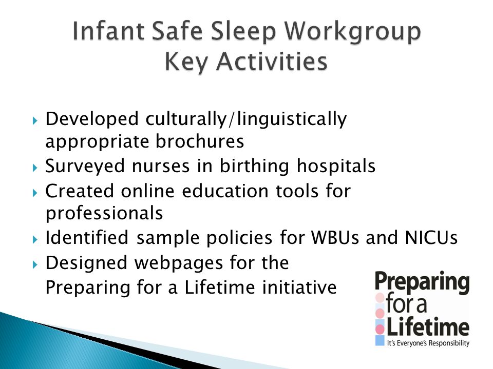  Developed culturally/linguistically appropriate brochures  Surveyed nurses in birthing hospitals  Created online education tools for professionals  Identified sample policies for WBUs and NICUs  Designed webpages for the Preparing for a Lifetime initiative