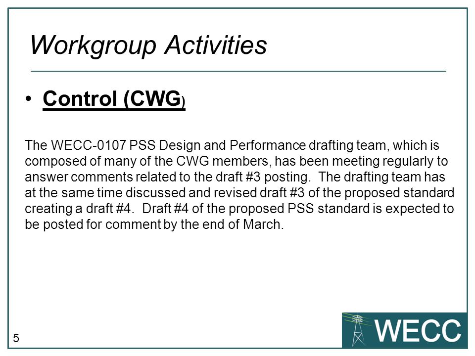 5 Control (CWG ) The WECC-0107 PSS Design and Performance drafting team, which is composed of many of the CWG members, has been meeting regularly to answer comments related to the draft #3 posting.