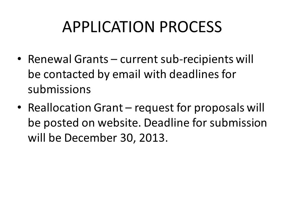 APPLICATION PROCESS Renewal Grants – current sub-recipients will be contacted by  with deadlines for submissions Reallocation Grant – request for proposals will be posted on website.