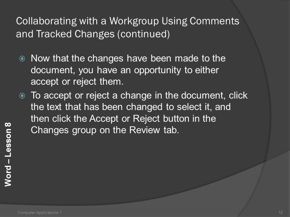 Word – Lesson 8 Collaborating with a Workgroup Using Comments and Tracked Changes (continued)  Now that the changes have been made to the document, you have an opportunity to either accept or reject them.