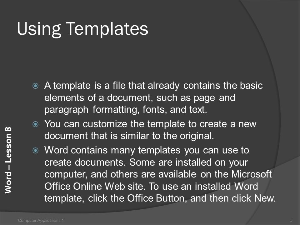 Word – Lesson 8 Using Templates  A template is a file that already contains the basic elements of a document, such as page and paragraph formatting, fonts, and text.