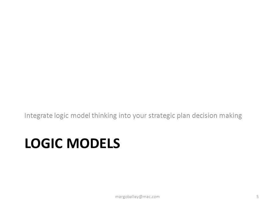 LOGIC MODELS Integrate logic model thinking into your strategic plan decision making
