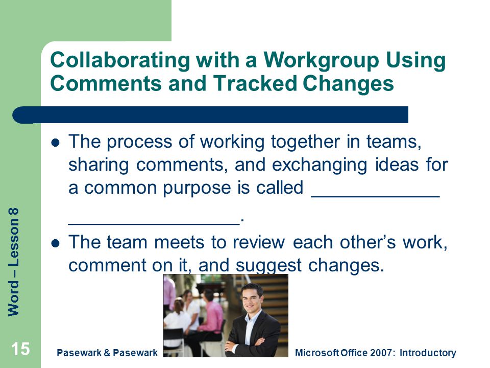 Word – Lesson 8 Pasewark & PasewarkMicrosoft Office 2007: Introductory 15 Collaborating with a Workgroup Using Comments and Tracked Changes The process of working together in teams, sharing comments, and exchanging ideas for a common purpose is called ____________ ________________.
