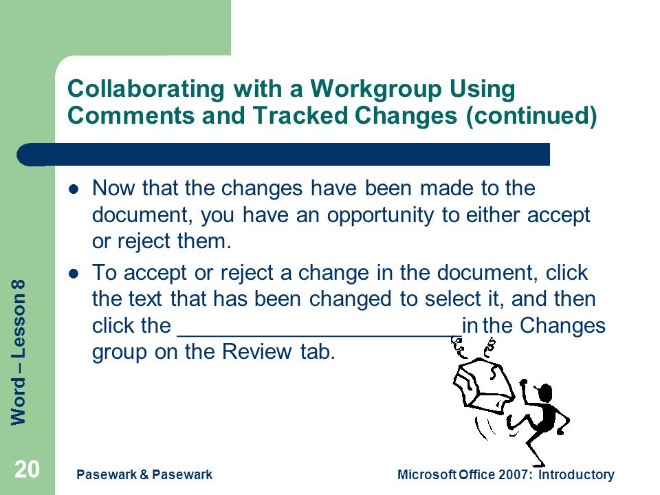 Word – Lesson 8 Pasewark & PasewarkMicrosoft Office 2007: Introductory 20 Collaborating with a Workgroup Using Comments and Tracked Changes (continued) Now that the changes have been made to the document, you have an opportunity to either accept or reject them.