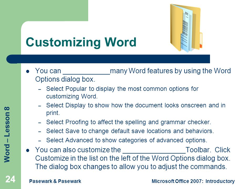 Word – Lesson 8 Pasewark & PasewarkMicrosoft Office 2007: Introductory 24 Customizing Word You can ____________many Word features by using the Word Options dialog box.