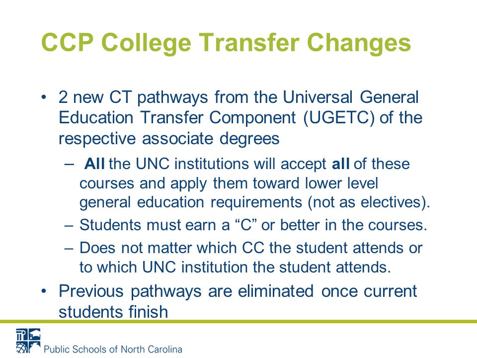 CCP College Transfer Changes 2 new CT pathways from the Universal General Education Transfer Component (UGETC) of the respective associate degrees – All the UNC institutions will accept all of these courses and apply them toward lower level general education requirements (not as electives).