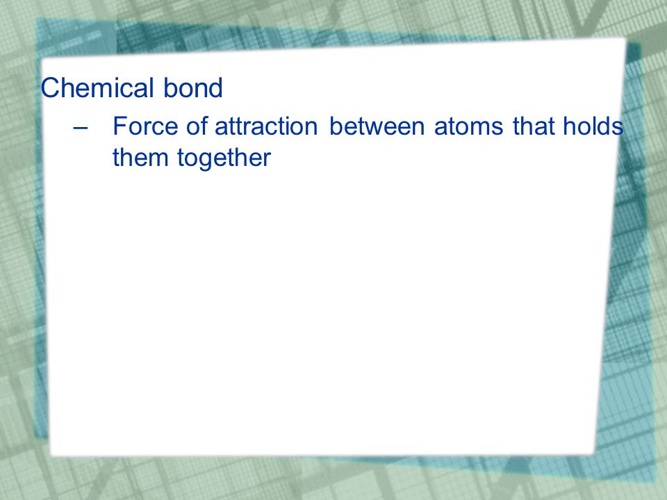 Chemical bond –Force of attraction between atoms that holds them together