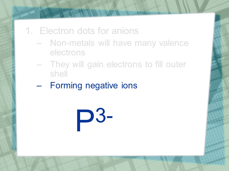 1.Electron dots for anions –Non-metals will have many valence electrons –They will gain electrons to fill outer shell –Forming negative ions P 3-
