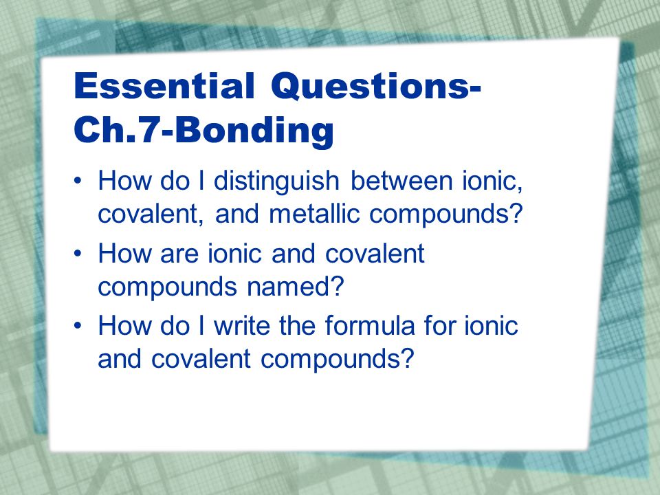 Essential Questions- Ch.7-Bonding How do I distinguish between ionic, covalent, and metallic compounds.