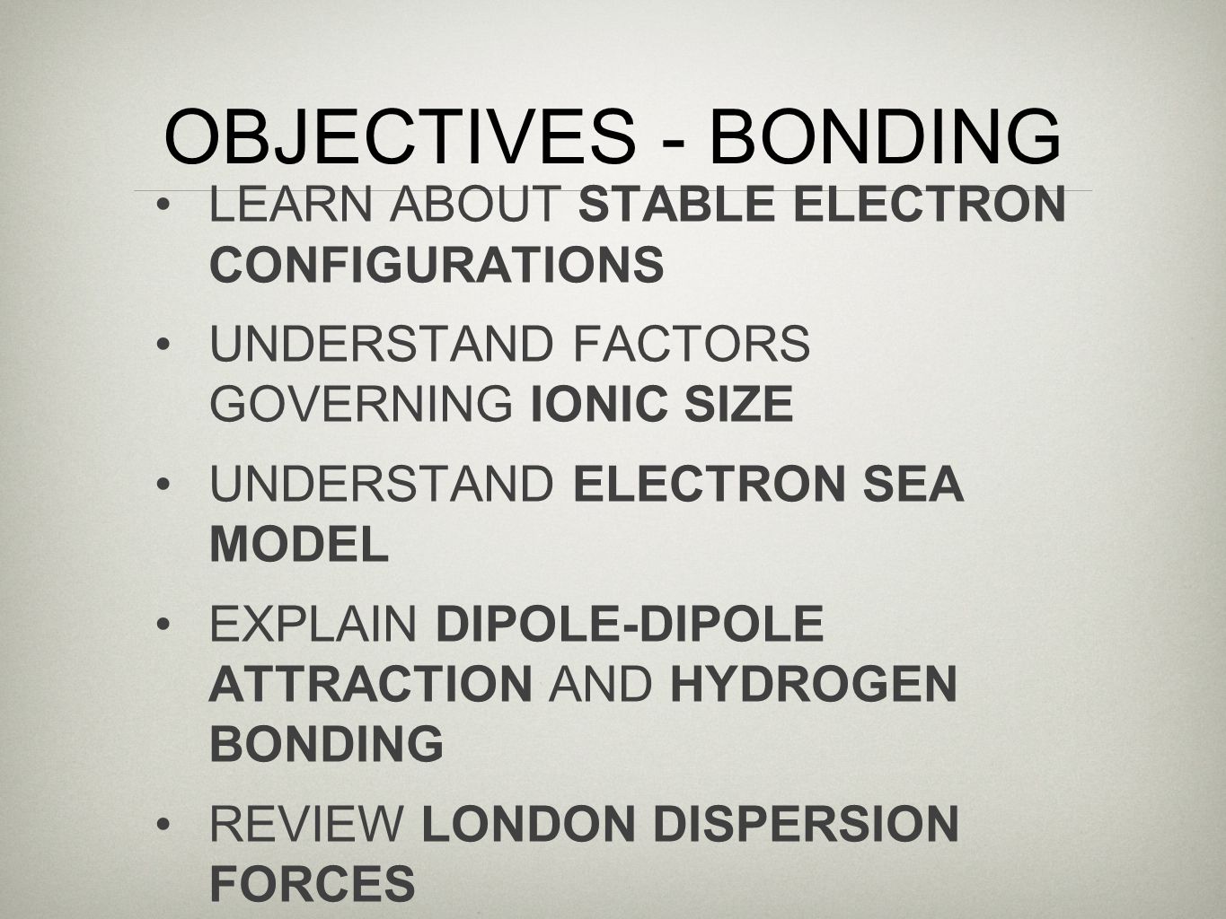 OBJECTIVES - BONDING LEARN ABOUT STABLE ELECTRON CONFIGURATIONS UNDERSTAND FACTORS GOVERNING IONIC SIZE UNDERSTAND ELECTRON SEA MODEL EXPLAIN DIPOLE-DIPOLE ATTRACTION AND HYDROGEN BONDING REVIEW LONDON DISPERSION FORCES