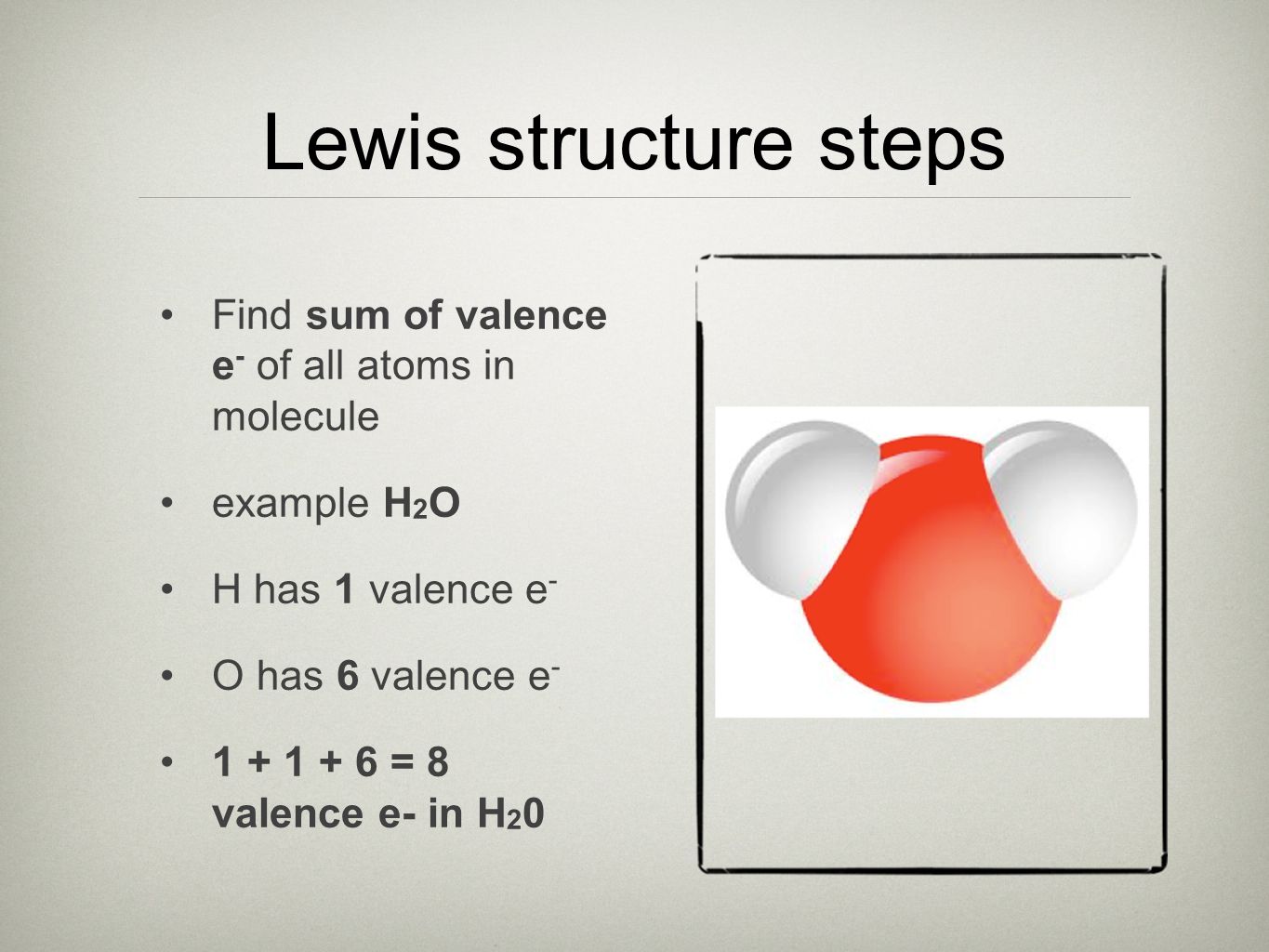 Lewis structure steps Find sum of valence e - of all atoms in molecule example H 2 O H has 1 valence e - O has 6 valence e = 8 valence e- in H 2 0