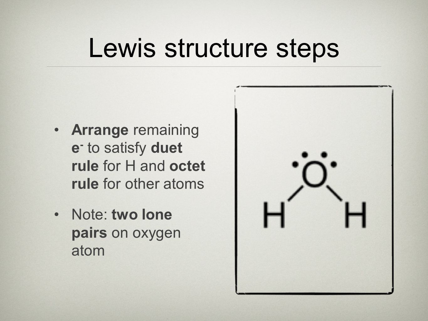 Lewis structure steps Arrange remaining e - to satisfy duet rule for H and octet rule for other atoms Note: two lone pairs on oxygen atom