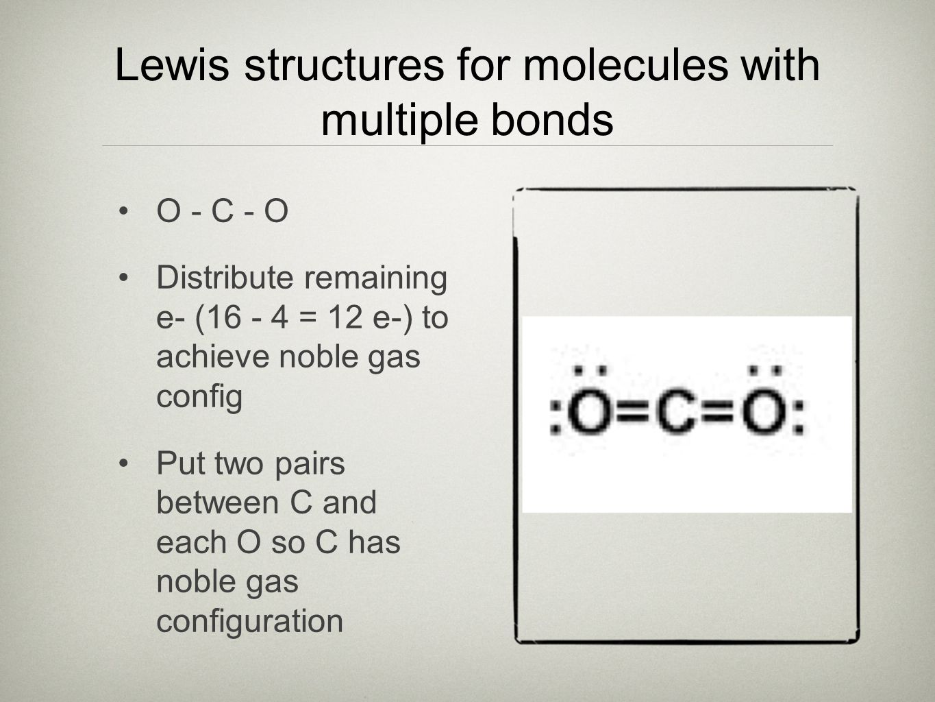 Lewis structures for molecules with multiple bonds O - C - O Distribute remaining e- ( = 12 e-) to achieve noble gas config Put two pairs between C and each O so C has noble gas configuration