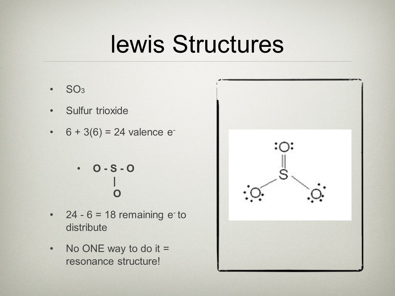 lewis Structures SO 3 Sulfur trioxide 6 + 3(6) = 24 valence e - O - S - O | O = 18 remaining e - to distribute No ONE way to do it = resonance structure!
