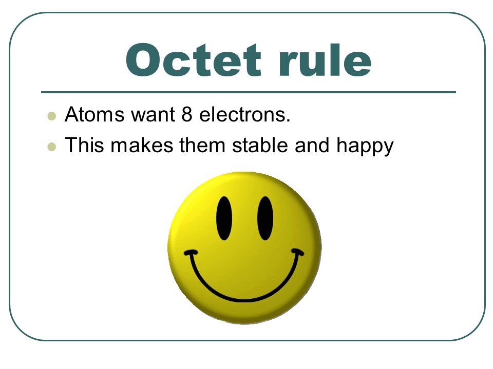 Octet rule Atoms want 8 electrons. This makes them stable and happy