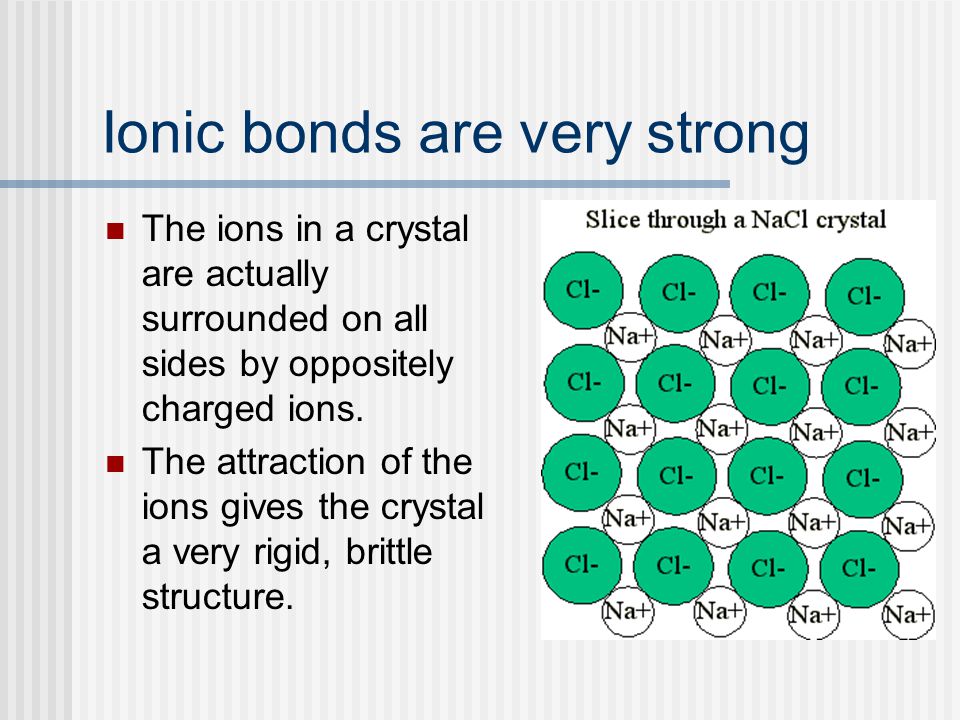 Ionic bonds are very strong The ions in a crystal are actually surrounded on all sides by oppositely charged ions.