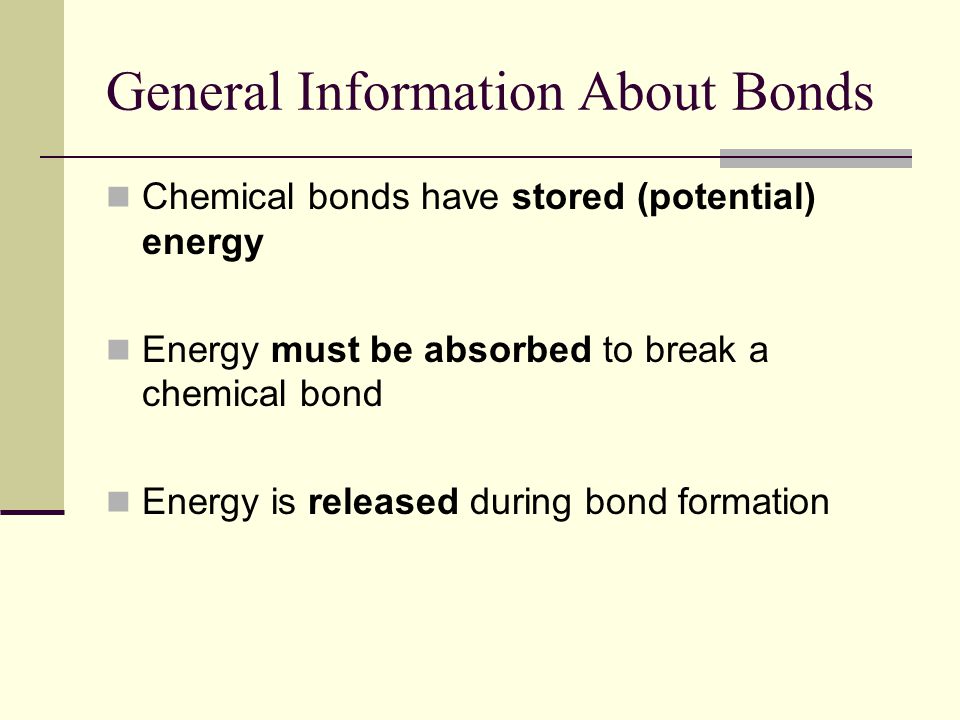 General Information About Bonds Chemical bonds have stored (potential) energy Energy must be absorbed to break a chemical bond Energy is released during bond formation