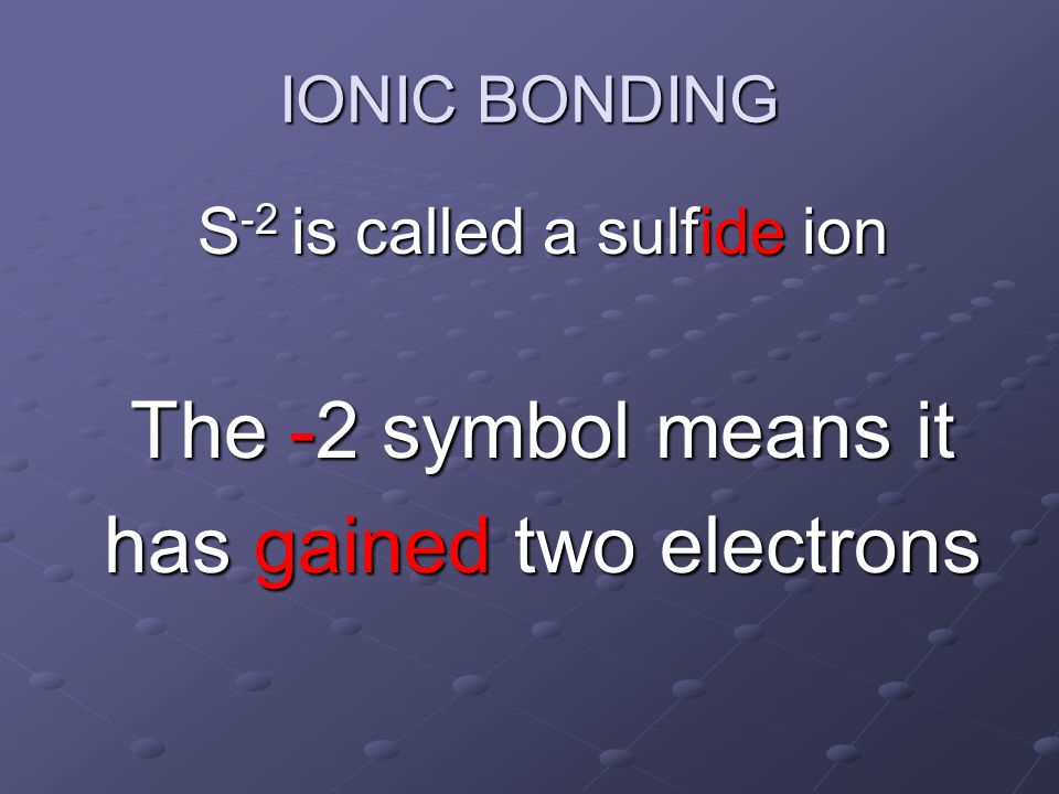 S -2 is called a sulfide ion The -2 symbol means it has gained two electrons IONIC BONDING