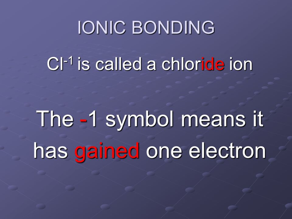 Cl -1 is called a chloride ion The -1 symbol means it has gained one electron IONIC BONDING