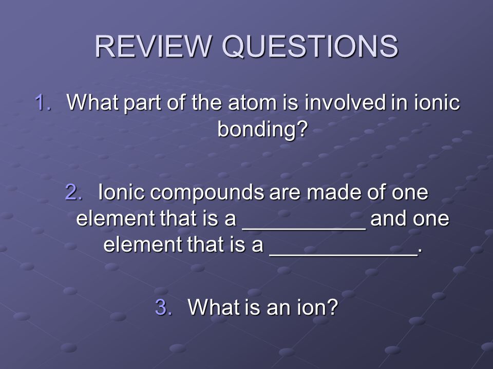 REVIEW QUESTIONS 1.What part of the atom is involved in ionic bonding.