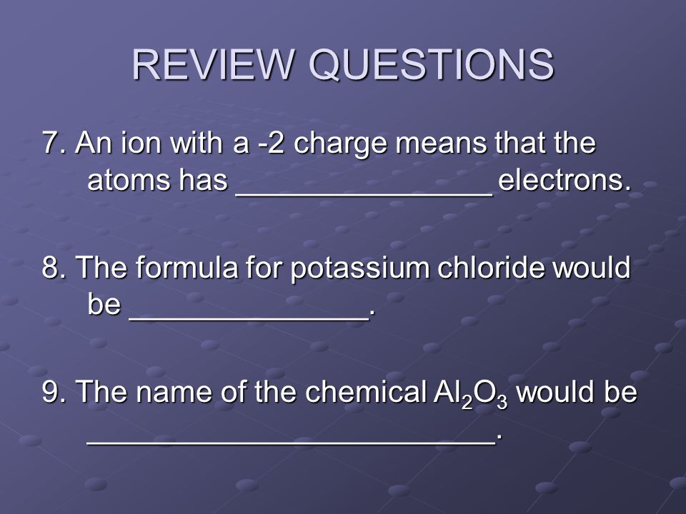 REVIEW QUESTIONS 7. An ion with a -2 charge means that the atoms has _______________ electrons.