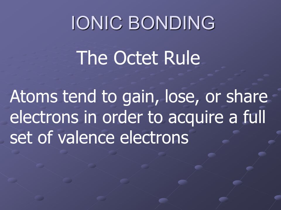 IONIC BONDING The Octet Rule Atoms tend to gain, lose, or share electrons in order to acquire a full set of valence electrons