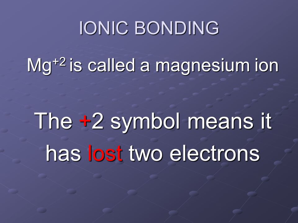 Mg +2 is called a magnesium ion The +2 symbol means it has lost two electrons IONIC BONDING