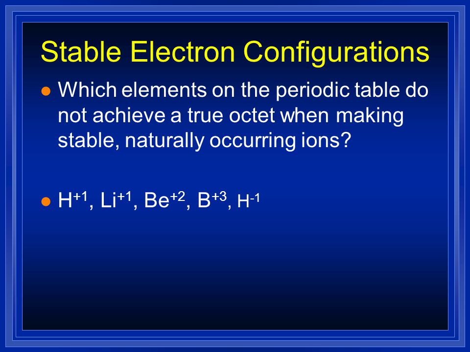 Stable Electron Configurations l Which elements on the periodic table do not achieve a true octet when making stable, naturally occurring ions.