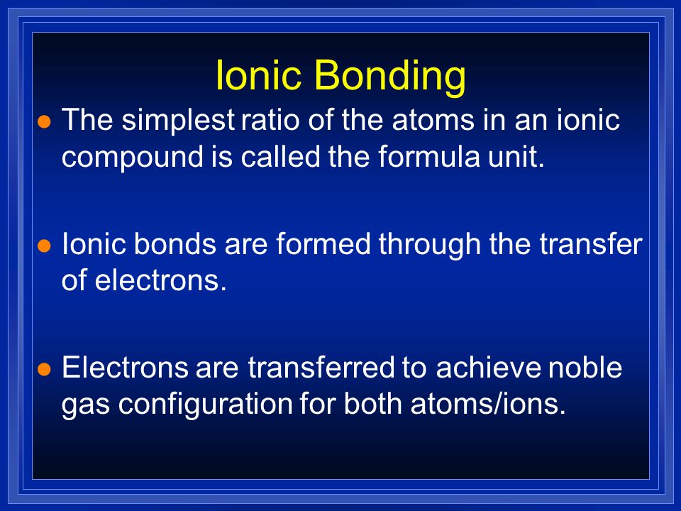 Ionic Bonding l The simplest ratio of the atoms in an ionic compound is called the formula unit.