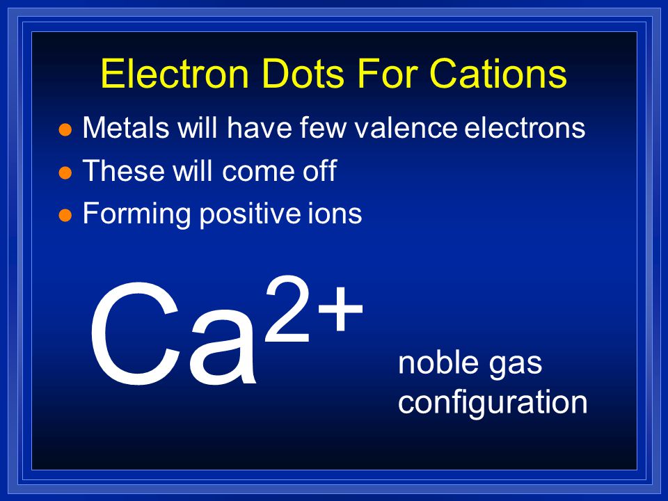 Electron Dots For Cations l Metals will have few valence electrons l These will come off Ca