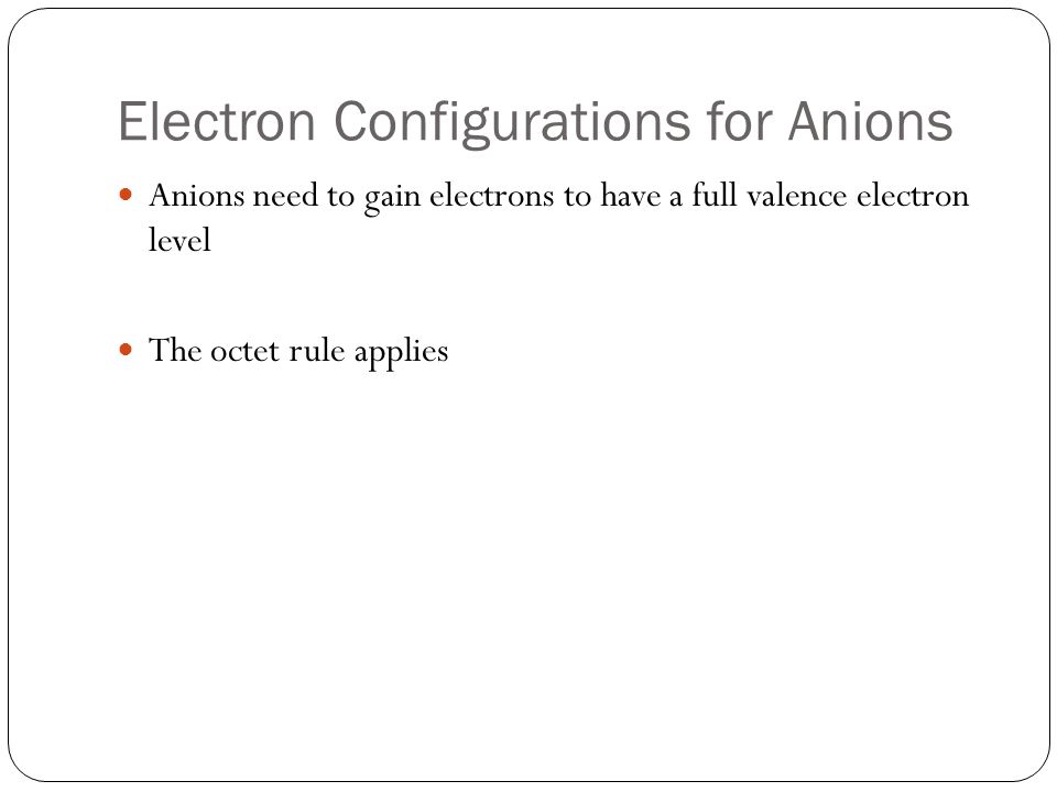 Electron Configurations for Anions Anions need to gain electrons to have a full valence electron level The octet rule applies