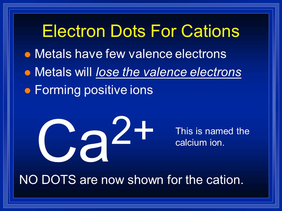 Electron Dots For Cations l Metals have few valence electrons l Metals will lose the valence electrons Ca