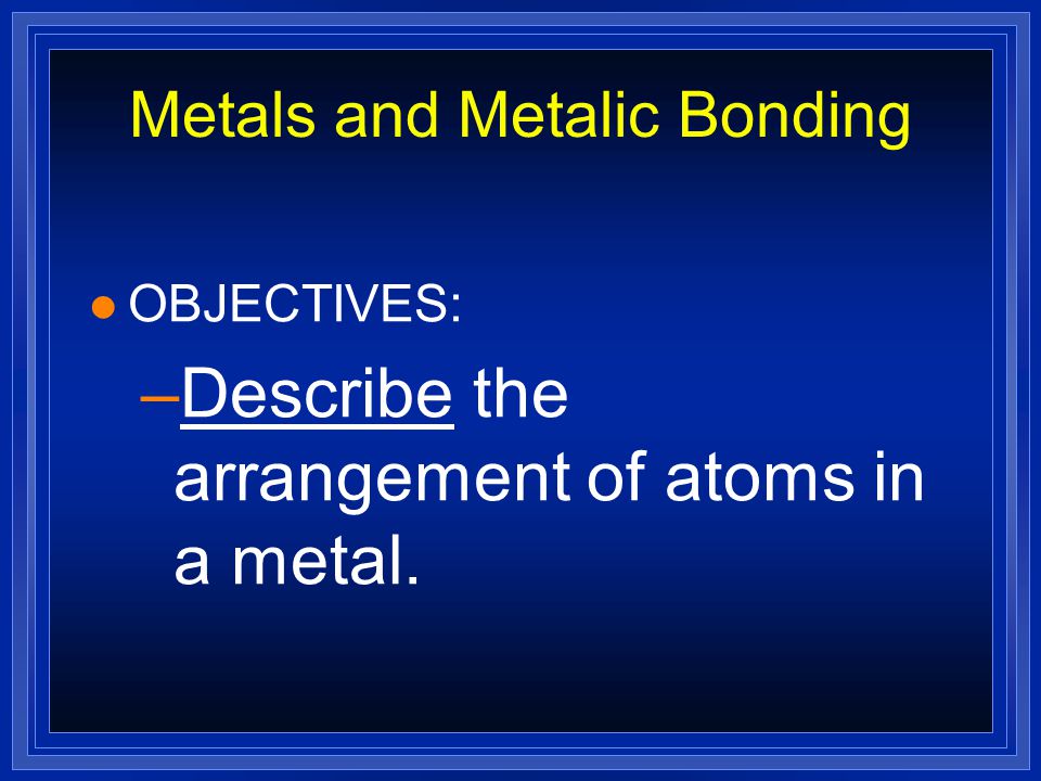 Metals and Metalic Bonding l OBJECTIVES: –Model the valence electrons of metal atoms.