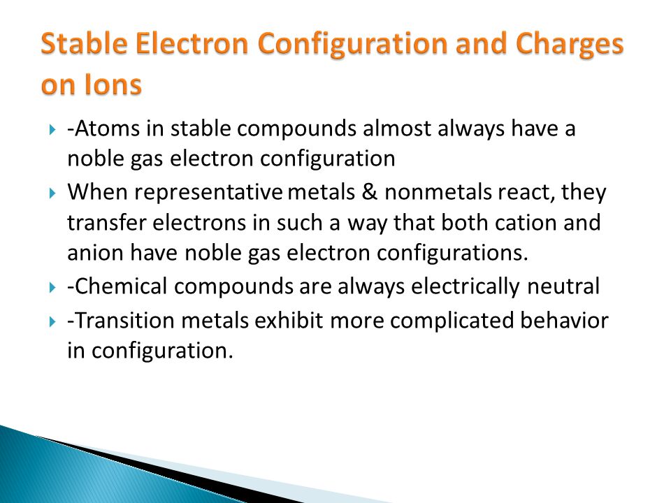  -Atoms in stable compounds almost always have a noble gas electron configuration  When representative metals & nonmetals react, they transfer electrons in such a way that both cation and anion have noble gas electron configurations.