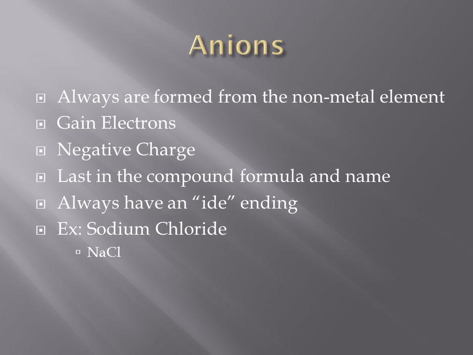  Always are formed from the non-metal element  Gain Electrons  Negative Charge  Last in the compound formula and name  Always have an ide ending  Ex: Sodium Chloride  NaCl