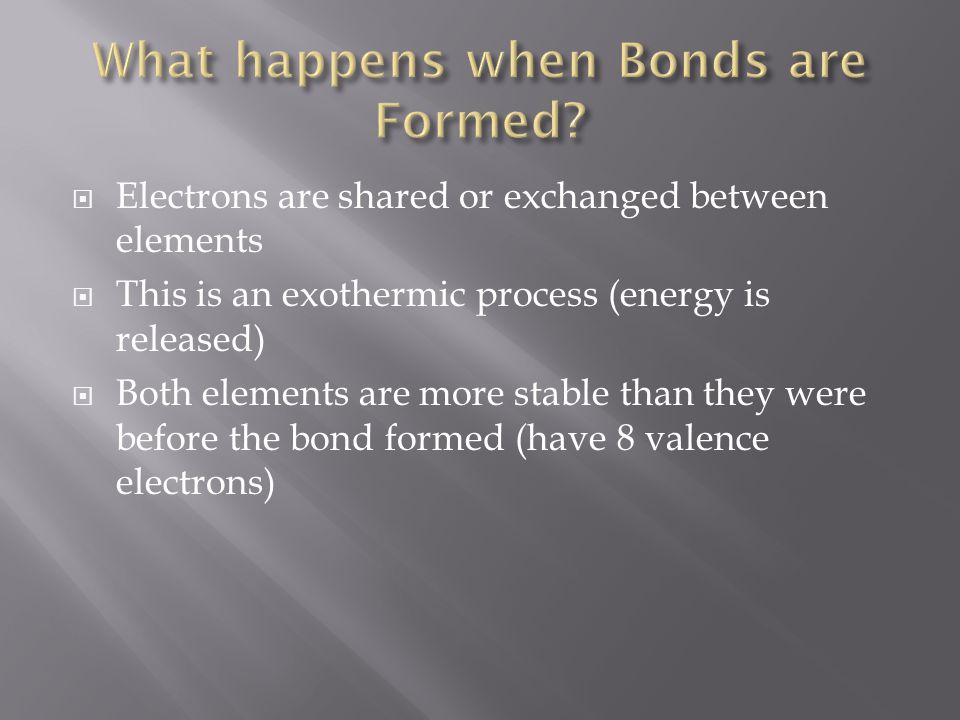  Electrons are shared or exchanged between elements  This is an exothermic process (energy is released)  Both elements are more stable than they were before the bond formed (have 8 valence electrons)