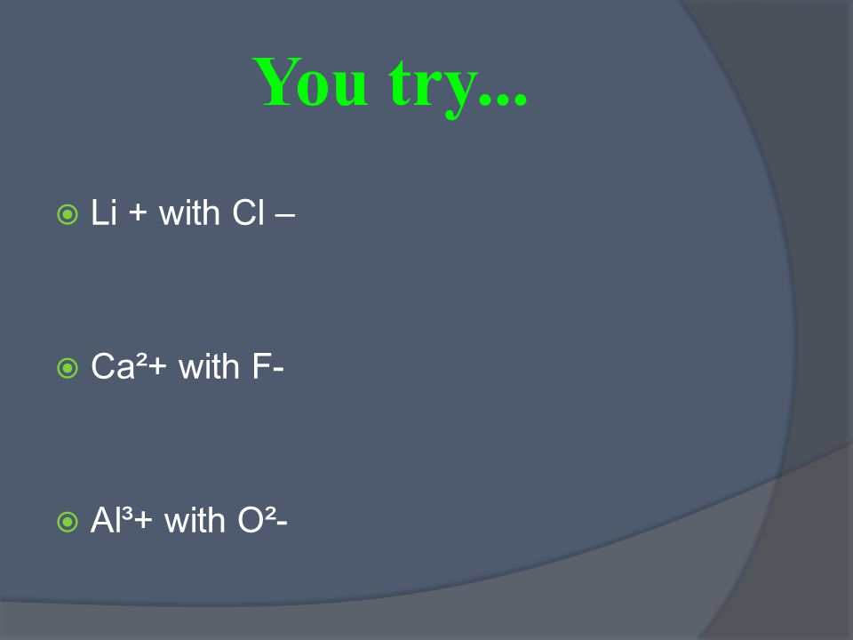 You try...  Li + with Cl –  Ca²+ with F-  Al³+ with O²-