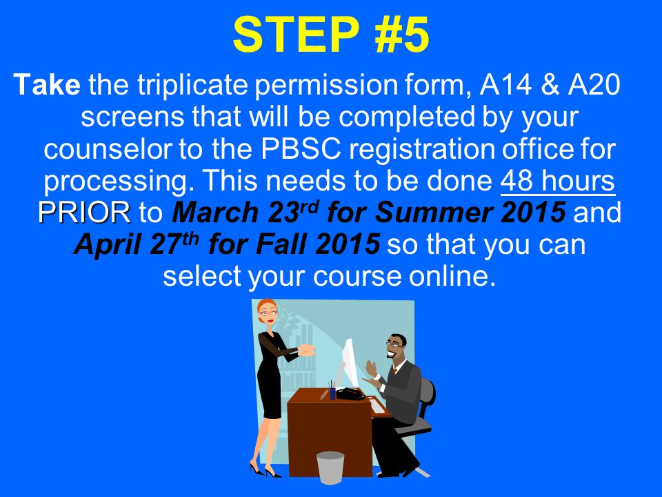 STEP #5 PRIOR Take the triplicate permission form, A14 & A20 screens that will be completed by your counselor to the PBSC registration office for processing.