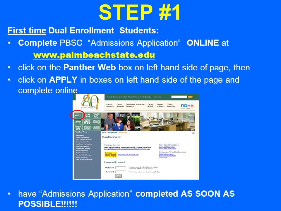 STEP #1 First time Dual Enrollment Students: Complete PBSC Admissions Application ONLINE at   click on the Panther Web box on left hand side of page, then click on APPLY in boxes on left hand side of the page and complete online have Admissions Application completed AS SOON AS POSSIBLE!!!!!!