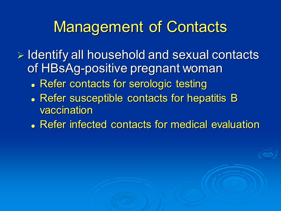 Management of Contacts  Identify all household and sexual contacts of HBsAg-positive pregnant woman Refer contacts for serologic testing Refer contacts for serologic testing Refer susceptible contacts for hepatitis B vaccination Refer susceptible contacts for hepatitis B vaccination Refer infected contacts for medical evaluation Refer infected contacts for medical evaluation