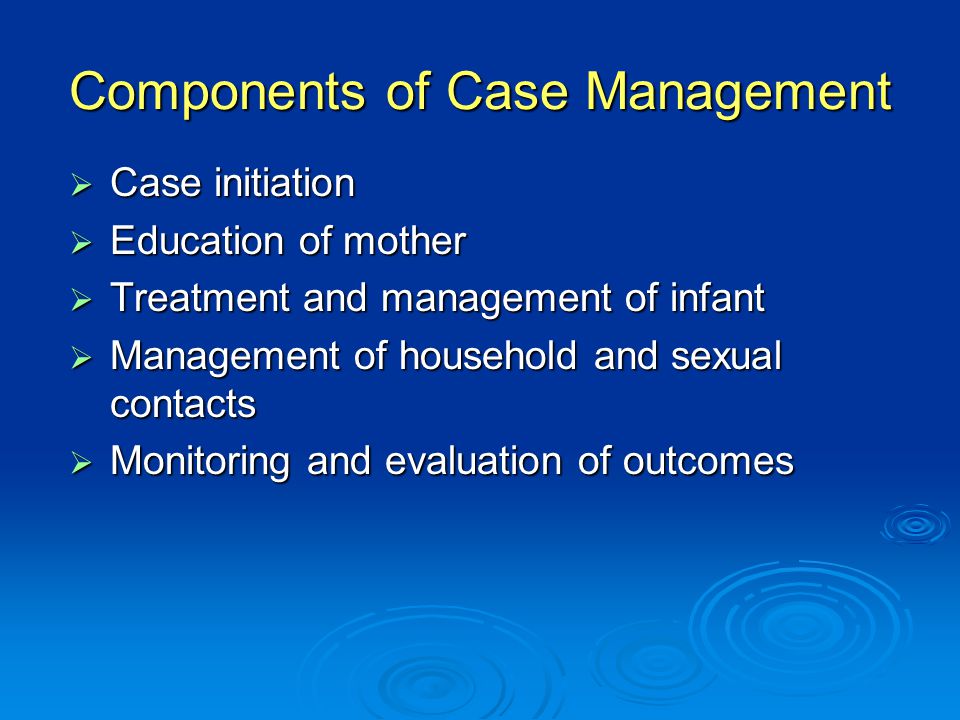Components of Case Management  Case initiation  Education of mother  Treatment and management of infant  Management of household and sexual contacts  Monitoring and evaluation of outcomes