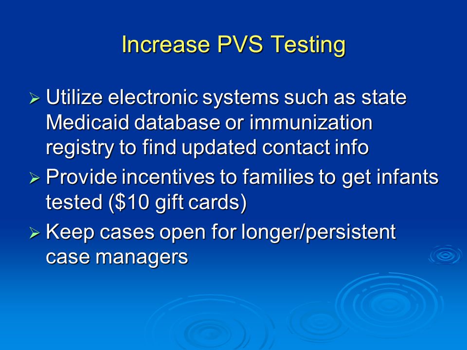 Increase PVS Testing  Utilize electronic systems such as state Medicaid database or immunization registry to find updated contact info  Provide incentives to families to get infants tested ($10 gift cards)  Keep cases open for longer/persistent case managers