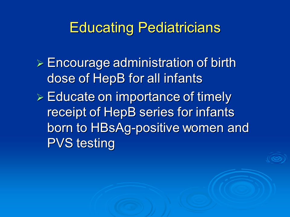 Educating Pediatricians  Encourage administration of birth dose of HepB for all infants  Educate on importance of timely receipt of HepB series for infants born to HBsAg-positive women and PVS testing