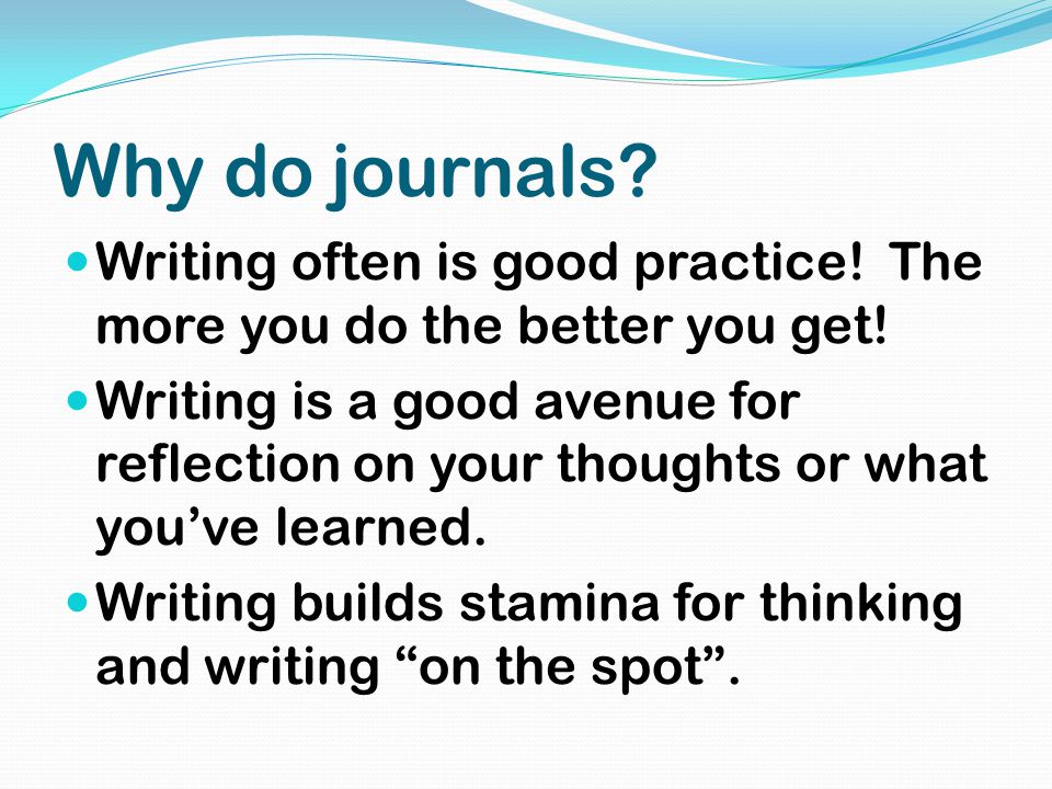 Why do journals. Writing often is good practice. The more you do the better you get.