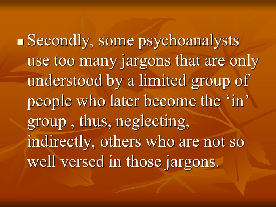 Secondly, some psychoanalysts use too many jargons that are only understood by a limited group of people who later become the ‘in’ group, thus, neglecting, indirectly, others who are not so well versed in those jargons.