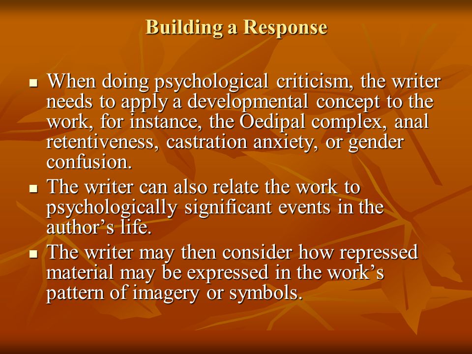 Building a Response When doing psychological criticism, the writer needs to apply a developmental concept to the work, for instance, the Oedipal complex, anal retentiveness, castration anxiety, or gender confusion.