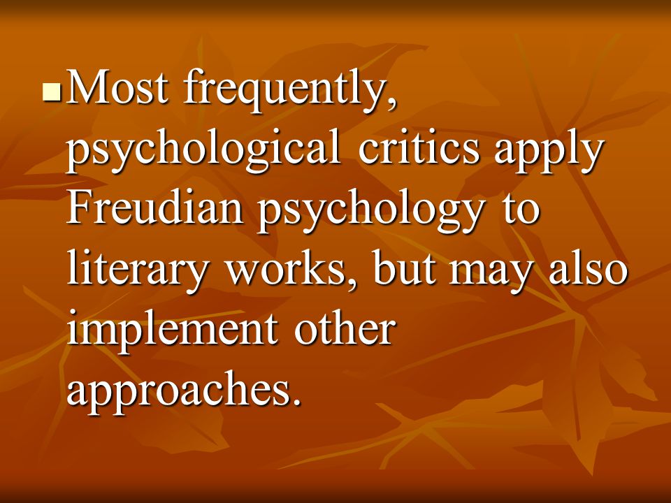 Most frequently, psychological critics apply Freudian psychology to literary works, but may also implement other approaches.
